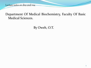Lecture notes on dna and rna
Department Of Medical Biochemistry, Faculty Of Basic
Medical Sciences.
By Oweh, O.T.
1
 