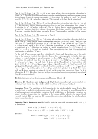 Lecture Notes on Hybrid Systems, c J. Lygeros, 2004                                                       33


Case 1: τN ∈ {τi } and τN ∈ {τi }, i.e., τN is not a time when a discrete transition takes place in
           ¯                 ¯              ¯
either χ or χ. Then, by the deﬁnition of execution and a standard existence and uniqueness argument
for continuous dynamical systems, there exists > 0 such that the preﬁxes of χ and χ are deﬁned
       τ ¯ N −1 τ ¯
over {[¯i , τi ]}i=0 [¯N , τN + ) and are identical. This contradicts the fact that χ is maximal.
                                                                                    ¯

Case 2: τN ∈ {τi } and τN ∈ {τi }, i.e., τN is a time when a discrete transition takes place in χ but not
          ¯               ¯              ¯
in χ. The fact that a discrete transition takes place from (qN , xN ) in χ indicates that there exists q ∈
Q such that (qN , q ) ∈ E and xN ∈ G(qN , q ). The fact that no discrete transition takes place from
                                                                                  τ ¯ N −1 τ ¯
(qN , xN ) in χ indicates that there exists > 0 such that χ is deﬁned over {[¯i , τi ]}i=0 [¯N , τN + ).
A necessary condition for this is that (qN , xN ) ∈ Trans. This contradicts condition 1 of the lemma.

Case 3: τN ∈ {τi } and τN ∈ {τi }, symmetric to Case 2.
        ¯              ¯

Case 4: τN ∈ {τi } and τN ∈ {τi }, i.e., τN is a time when a discrete transition takes place in both χ
         ¯                ¯               ¯
and χ. The fact that a discrete transition takes place from (qN , xN ) in both χ and χ indicates that
there exist (q , x ) and (q , x ) such that (qN , q ) ∈ E, (qN , q ) ∈ E, xN ∈ G(qN , q ), xN ∈ G(qN , q ),
x ∈ R(qN , q , xN ), and x ∈ R(qN , q , xN ). Note that by condition 2 of the lemma, q = q , hence,
by condition 3, x = x . Therefore, the preﬁxes of χ and χ are deﬁned over {[¯i , τi ]}N [¯N +1 , τN +1 ],
                                                                                  τ ¯ i=0 τ        ¯
with τN +1 = τN +1 = τN , and are identical. This contradicts the fact that χ is maximal and
      ¯          ¯        ¯                                                             ¯
concludes the proof of the “if” part.
For the “only if” part, assume that there exists (q , x ) ∈ Reach such that at least one of the condi-
tions of the lemma is violated. Since (q , x ) ∈ Reach, there exists (q0 , x0 ) ∈ Init and a ﬁnite exe-
cution, χ = (τ, q, x) starting at (q0 , x0 ) such that τ = {[τi , τi ]}N and (q , x ) = (qN (τN ), xN (τN )).
                                                                       i=0
                                                                             N −1
If condition 1 is violated, then there exist χ and χ with τ = {[τi , τi ]}i=0 [τN , τN + ), > 0, and
                                                       ˜
τ = τ [τN +1 , τN +1 ], τN +1 = τN , such that χ χ and χ χ. If condition 2 is violated, there exist
˜                                                                 ˜
χ and χ with τ = τ = τ [τN +1 , τN +1 ], τN +1 = τN +1 = τN , and qN +1 (τN +1 ) = qN (τN +1 ), such that
        ˜              ˜                                                               ˜
χ χ, χ χ. Finally, if condition 3 is violated, then there exist χ and χ with τ = τ = τ [τN +1 , τN +1 ],
              ˜                                                            ˜             ˜
τN +1 = τN +1 = τN , and xN +1 (τN +1 ) = xN +1 (τN +1 ), such that χ χ, χ χ. In all three cases,
                                              ˜                                       ˜
let χ and χ denote maximal executions of which χ and χ are preﬁxes, respectively. Since χ = χ, it
           ˜                                                 ˜                                          ˜
follows that χ = χ. Therefore, there are at least two maximal executions starting at (q0 , x0 ) and
                      ˜
thus H is non-deterministic.

The following theorem is a direct consequence of Lemmas 4.1 and 4.2.

Theorem 4.1 (Existence and Uniqueness) A hybrid automaton H accepts a unique inﬁnite ex-
ecution for each initial state if it satisﬁes all the conditions of Lemmas 4.1 and 4.2.

Important Note: The conditions of the lemmas involve the set of reachable states, Reach. This
is needed only to make the conditions necessary. If all we are interested in is establishing that a
hybrid automaton accepts an inﬁnite executions for all initial states, or that inﬁnite executions are
unique, it suﬃces to show that the conditions of the lemmas hold for all states (as opposed to all
reachable states). This can make our life considerably easier, since calculating the set of reachable
states is sometimes hard.

Example (Water Tank (continued)) Consider again the water tank automaton with 0 < v1 , v2 <
w. Recall that
                   Reach = {(q, x) ∈ Q × R2 | x1 ≥ r1 ∧ x2 ≥ r2 },
                   Trans = {q1 } × {x ∈ R2 | x2 ≤ r2 } ∪ {q2 } × {x ∈ R2 | x1 ≤ r1 }.

Therefore,
                        Reach ∩ Trans ={q1 } × {x ∈ R2 | x1 ≥ r1 ∧ x2 = r2 }∪
                                            {q2 } × {x ∈ R2 | x2 ≥ r2 ∧ x1 = r1 }.
 