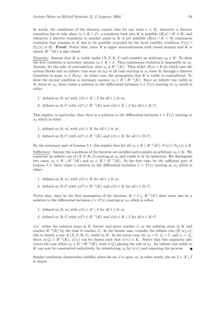 Lecture Notes on Hybrid Systems, c J. Lygeros, 2004                                                    58


In words, the conditions of the theorem require that for any state x ∈ K, whenever a discrete
transition has to take place (x ∈ K ∩ J), a transition back into K is possible (R(x) ∩ K = ∅), and
whenever a discrete transition to another point in K is not possible (R(x) ∩ K = ∅) continuous
evolution that remains in K has to be possible (encoded by the local viability condition F (x) ∩
TK (x) = ∅). Proof: Notice that, since R is upper semicontinuous with closed domain and K is
closed, R−1 (K) is also closed.
Necessity: Assume that K is viable under (X, F, R, J) and consider an arbitrary x0 ∈ K. To show
the ﬁrst condition is necessary assume x0 ∈ K ∩ J. Then continuous evolution is impossible at x0 .
Assume, for the sake of contradiction, that x0 ∈ R−1 (K). Then either R(x) = ∅ (in which case the
system blocks and no inﬁnite runs start at x0 ) or all runs starting at x0 leave K through a discrete
transition to some x1 ∈ R(x0 ). In either case, the assumption that K is viable is contradicted. To
show the second condition is necessary, assume x0 ∈ K  R−1 (K). Since an inﬁnite run viable in
K starts at x0 , there exists a solution to the diﬀerential inclusion x ∈ F (x) starting at x0 which is
                                                                      ˙
either

  1. deﬁned on [0, ∞[ with x(t) ∈ K  J for all t ≥ 0; or,
  2. deﬁned on [0, t ] with x(t ) ∈ R−1 (K) and x(t) ∈ K  J for all t ∈ [0, t [.

This implies, in particular, that there is a solution to the diﬀerential inclusion x ∈ F (x) starting at
                                                                                   ˙
x0 which is either

  1. deﬁned on [0, ∞[ with x(t) ∈ K for all t ≥ 0; or,
  2. deﬁned on [0, t ] with x(t ) ∈ R−1 (K) and x(t) ∈ K for all t ∈ [0, t ].

By the necessary part of Lemma 7.1, this implies that for all x0 ∈ K  R−1 (K), F (x) ∩ TK (x) = ∅.
Suﬃciency: Assume the conditions of the theorem are satisﬁed and consider an arbitrary x0 ∈ K. We
construct an inﬁnite run of (X, F, R, J) starting at x0 and viable in K by induction. We distinguish
two cases, x0 ∈ K  R−1 (K) and x0 ∈ K ∩ R−1 (K). In the ﬁrst case, by the suﬃcient part of
Lemma 7.1, there exists a solution to the diﬀerential inclusion x ∈ F (x) starting at x0 which is
                                                                    ˙
either

  1. deﬁned on [0, ∞[ with x(t) ∈ K for all t ≥ 0; or,
  2. deﬁned on [0, t ] with x(t ) ∈ R−1 (K) and x(t) ∈ K for all t ∈ [0, t ].

Notice that, since by the ﬁrst assumption of the theorem, K ∩ J ⊆ R−1 (K) there must also be a
solution to the diﬀerential inclusion x ∈ F (x) starting at x0 which is either
                                      ˙

  1. deﬁned on [0, ∞[ with x(t) ∈ K  J for all t ≥ 0; or,
  2. deﬁned on [0, t ] with x(t ) ∈ R−1 (K) and x(t) ∈ K  J for all t ∈ [0, t [

(i.e. either the solution stays in K forever and never reaches J, or the solution stays in K and
reaches R−1 (K) by the time it reaches J). In the former case, consider the inﬁnite run ([0, ∞[, x);
this is clearly a run of (X, F, R, J), viable in K. In the latter case, let τ0 = 0, τ0 = t , and τ1 = τ0 .
Since x(τ0 ) ∈ R−1 (K), x(τ1 ) can be chosen such that x(τ1 ) ∈ K. Notice that this argument also
covers the case where x0 ∈ K ∩ R−1 (K), with x(τ0 ) playing the role of x0 . An inﬁnite run viable in
K can now be constructed inductively, by substituting x0 by x(τ1 ) and repeating the process.

Similar conditions characterise viability when the set J is open, or, in other words, the set I = X  J
is closed.
 