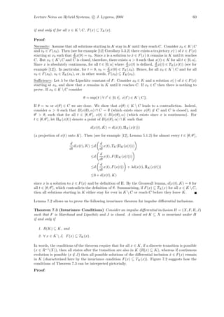 Lecture Notes on Hybrid Systems, c J. Lygeros, 2004                                                     60


if and only if for all x ∈ K  C, F (x) ⊆ TK (x).

Proof:
Necessity: Assume that all solutions starting in K stay in K until they reach C. Consider x0 ∈ K C
and v0 ∈ F (x0 ). Then (see for example [12] Corollary 5.3.2) there exists a trajectory x(·) of x ∈ F (x)
                                                                                                  ˙
                           d
starting at x0 such that dt x(0) = v0 . Since x is a solution to x ∈ F (x) it remains in K until it reaches
                                                                 ˙
C. But x0 ∈ K  C and C is closed, therefore, there exists α > 0 such that x(t) ∈ K for all t ∈ [0, α].
                                                             d                   d
Since x is absolutely continuous, for all t ∈ [0, α[ where dt x(t) is deﬁned, dt x(t) ∈ TK (x(t)) (see for
                                                 d
example [12]). In particular, for t = 0, v0 = dt x(0) ∈ TK (x0 ). Hence, for all x0 ∈ K  C and for all
v0 ∈ F (x0 ), v0 ∈ TK (x0 ), or, in other words, F (x0 ) ⊆ TK (x0 ).
Suﬃciency: Let λ be the Lipschitz constant of F . Consider x0 ∈ K and a solution x(·) of x ∈ F (x)
                                                                                           ˙
starting at x0 , and show that x remains in K until it reaches C. If x0 ∈ C then there is nothing to
prove. If x0 ∈ K  C consider

                                θ = sup{t | ∀ t ∈ [0, t[, x(t ) ∈ K  C}.

If θ = ∞ or x(θ) ∈ C we are done. We show that x(θ) ∈ K  C leads to a contradiction. Indeed,
consider α > 0 such that B(x(θ), α) ∩ C = ∅ (which exists since x(θ) ∈ C and C is closed), and
θ > θ, such that for all t ∈ [θ, θ ], x(t) ∈ B(x(θ), α) (which exists since x is continuous). For
t ∈ [θ, θ ], let ΠK (x(t)) denote a point of B(x(θ), α) ∩ K such that

                                     d(x(t), K) = d(x(t), ΠK (x(t)))

(a projection of x(t) onto K). Then (see for example [12], Lemma 5.1.2) for almost every t ∈ [θ, θ ],

                       d                   d
                          d(x(t), K) ≤d       x(t), TK (ΠK (x(t)))
                       dt                  dt
                                           d
                                     ≤d       x(t), F (ΠK (x(t)))
                                           dt
                                           d
                                     ≤d       x(t), F (x(t)) + λd(x(t), ΠK (x(t)))
                                           dt
                                     ≤0 + d(x(t), K)

since x is a solution to x ∈ F (x) and by deﬁnition of Π. By the Gronwall lemma, d(x(t), K) = 0 for
                          ˙
all t ∈ [θ, θ ], which contradicts the deﬁnition of θ. Summarising, if F (x) ⊆ TK (x) for all x ∈ K  C,
then all solutions starting in K either stay for ever in K  C or reach C before they leave K.

Lemma 7.2 allows us to prove the following invariance theorem for impulse diﬀerential inclusions.

Theorem 7.3 (Invariance Conditions) Consider an impulse diﬀerential inclusion H = (X, F, R, J)
such that F is Marchaud and Lipschitz and J is closed. A closed set K ⊆ X is invariant under H
if and only if

  1. R(K) ⊆ K, and
  2. ∀ x ∈ K  J, F (x) ⊆ TK (x).

In words, the conditions of the theorem require that for all x ∈ K, if a discrete transition is possible
(x ∈ R−1 (X)), then all states after the transition are also in K (R(x) ⊆ K), whereas if continuous
evolution is possible (x ∈ J) then all possible solutions of the diﬀerential inclusion x ∈ F (x) remain
                                                                                       ˙
in K (characterised here by the invariance condition F (x) ⊆ TK (x)). Figure 7.2 suggests how the
conditions of Theorem 7.3 can be interpreted pictorially.
Proof:
 