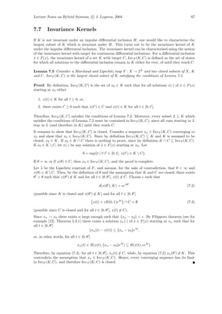 Lecture Notes on Hybrid Systems, c J. Lygeros, 2004                                                   67


7.7      Invariance Kernels
If K is not invariant under an impulse diﬀerential inclusion H, one would like to characterise the
largest subset of K which is invariant under H. This turns out to be the invariance kernel of K
under the impulse diﬀerential inclusion. The invariance kernel can be characterised using the notion
of the invariance kernel with target for continuous diﬀerential inclusions. For a diﬀerential inclusion
x ∈ F (x), the invariance kernel of a set K with target C, Inv F (K, C) is deﬁned as the set of states
 ˙
for which all solutions to the diﬀerential inclusion remain in K either for ever, of until they reach C.

Lemma 7.5 Consider a Marchaud and Lipschitz map F : X → 2X and two closed subsets of X, K
and C. Inv F (K, C) is the largest closed subset of K satisfying the conditions of Lemma 7.2.

Proof: By deﬁnition, Inv F (K, C) is the set of x0 ∈ K such that for all solutions x(·) of x ∈ F (x)
                                                                                           ˙
starting at x0 either

   1. x(t) ∈ K for all t ≥ 0, or,
   2. there exists t ≥ 0 such that x(t ) ∈ C and x(t) ∈ K for all t ∈ [0, t ].

Therefore, Inv F (K, C) satisﬁes the conditions of Lemma 7.2. Moreover, every subset L ⊆ K which
satisﬁes the conditions of Lemma 7.2 must be contained in Inv F (K, C), since all runs starting in L
stay in L (and therefore in K) until they reach C.
It remains to show that Inv F (K, C) is closed. Consider a sequence xn ∈ Inv F (K, C) converging to
x0 and show that x0 ∈ Inv F (K, C). Since by deﬁnition Inv F (K, C) ⊆ K and K is assumed to be
closed, x0 ∈ K. If x0 ∈ K ∩ C there is nothing to prove, since by deﬁnition K ∩ C ⊆ Inv F (K, C).
If x0 ∈ K  C, let x(·) be any solution of x ∈ F (x) starting at x0 . Let
                                           ˙

                                 θ = sup{t | ∀ t ∈ [0, t[, x(t ) ∈ K  C}.

If θ = ∞ or if x(θ) ∈ C, then x0 ∈ Inv F (K, C), and the proof is complete.
Let λ be the Lipschitz constant of F , and assume, for the sake of contradiction, that θ < ∞ and
x(θ) ∈ K  C. Then, by the deﬁnition of θ and the assumption that K and C are closed, there exists
θ > θ such that x(θ ) ∈ K and for all t ∈ [θ, θ ], x(t) ∈ C. Choose such that

                                             d(x(θ ), K) > eλθ                                      (7.2)

(possible since K is closed and x(θ ) ∈ K) and for all t ∈ [0, θ ]

                                          x(t) + B(0, 1)eλt ∩ C = ∅                                 (7.3)

(possible since C is closed and for all t ∈ [0, θ ], x(t) ∈ C).
Since xn → x0 there exists n large enough such that xn − x0 < . By Filippovs theorem (see for
example [12], Theorem 5.3.1) there exists a solution xn (·) of x ∈ F (x) starting at xn such that for
                                                               ˙
all t ∈ [0, θ ]
                                   xn (t) − x(t) ≤ xn − x0 eλt ,
or, in other words, for all t ∈ [0, θ ]

                              xn (t) ∈ B(x(t), xn − x0 eλt ) ⊆ B(x(t), eλt ).

Therefore, by equation (7.3), for all t ∈ [0, θ ], xn (t) ∈ C, while, by equation (7.2) xn (θ ) ∈ K. This
contradicts the assumption that xn ∈ Inv F (K, C). Hence, every converging sequence has its limit
in Inv F (K, C), and therefore Inv F (K, C) is closed.
 