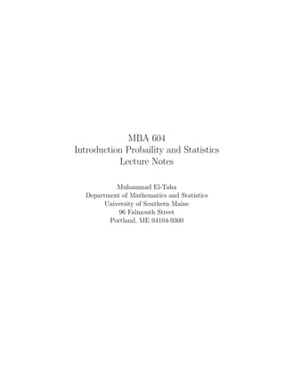 MBA 604 
Introduction Probaility and Statistics 
Lecture Notes 
Muhammad El-Taha 
Department of Mathematics and Statistics 
University of Southern Maine 
96 Falmouth Street 
Portland, ME 04104-9300 
 