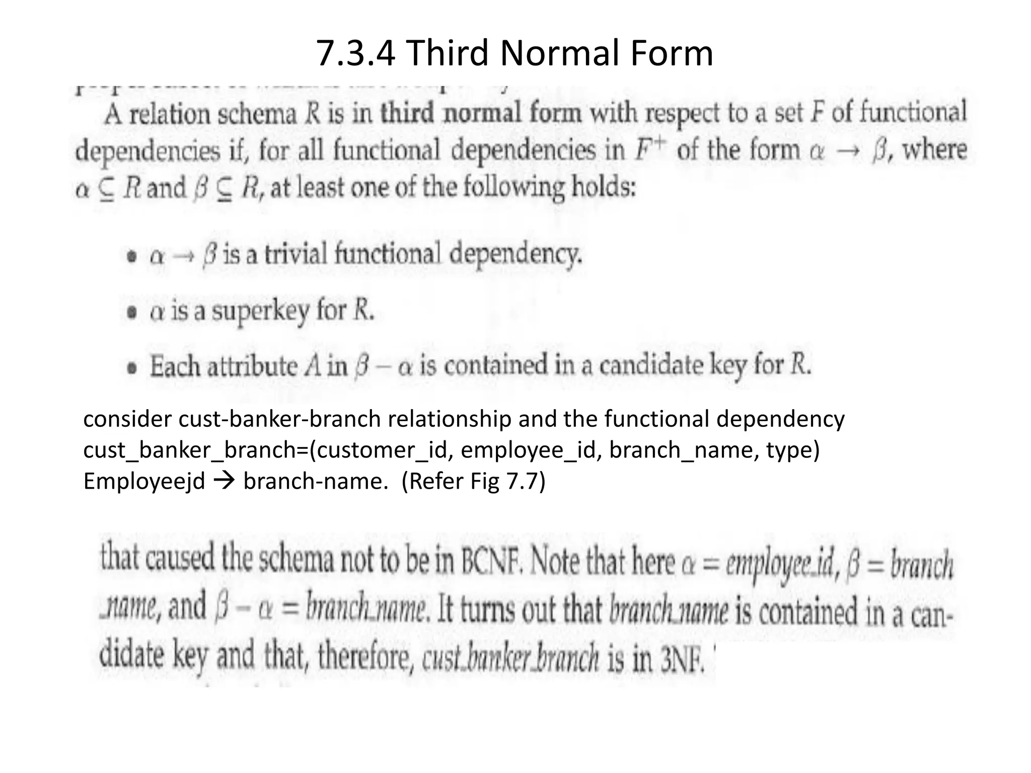 7.3.4 Third Normal Form consider cust-banker-branch relationship and the functional dependency cust_banker_branch=(customer_id, employee_id, branch_name, type) Employeejd → branch-name. (Refer Fig 7.7) 