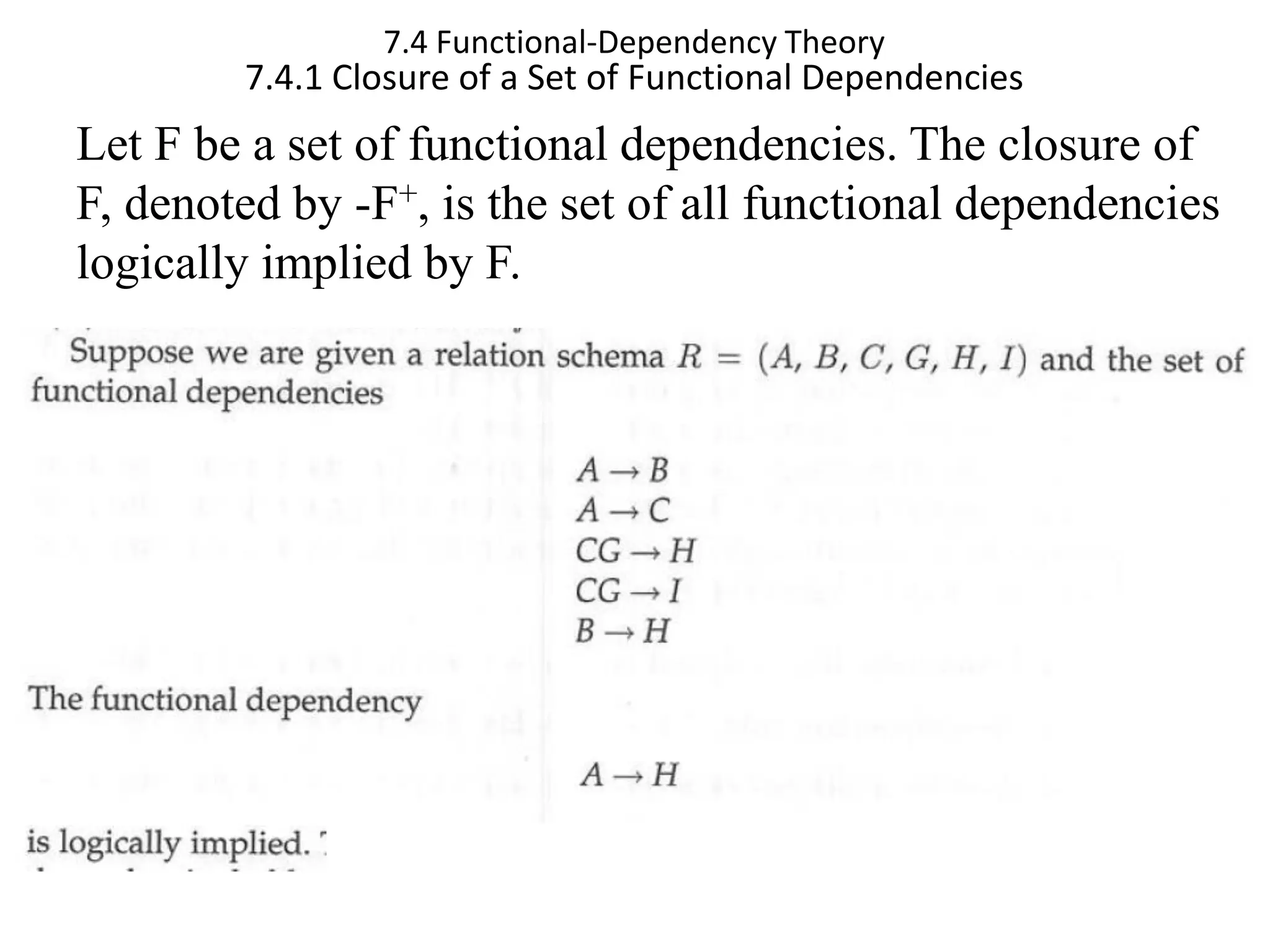 7.4 Functional-Dependency Theory 7.4.1 Closure of a Set of Functional Dependencies Let F be a set of functional dependencies. The closure of F, denoted by -F+, is the set of all functional dependencies logically implied by F. 