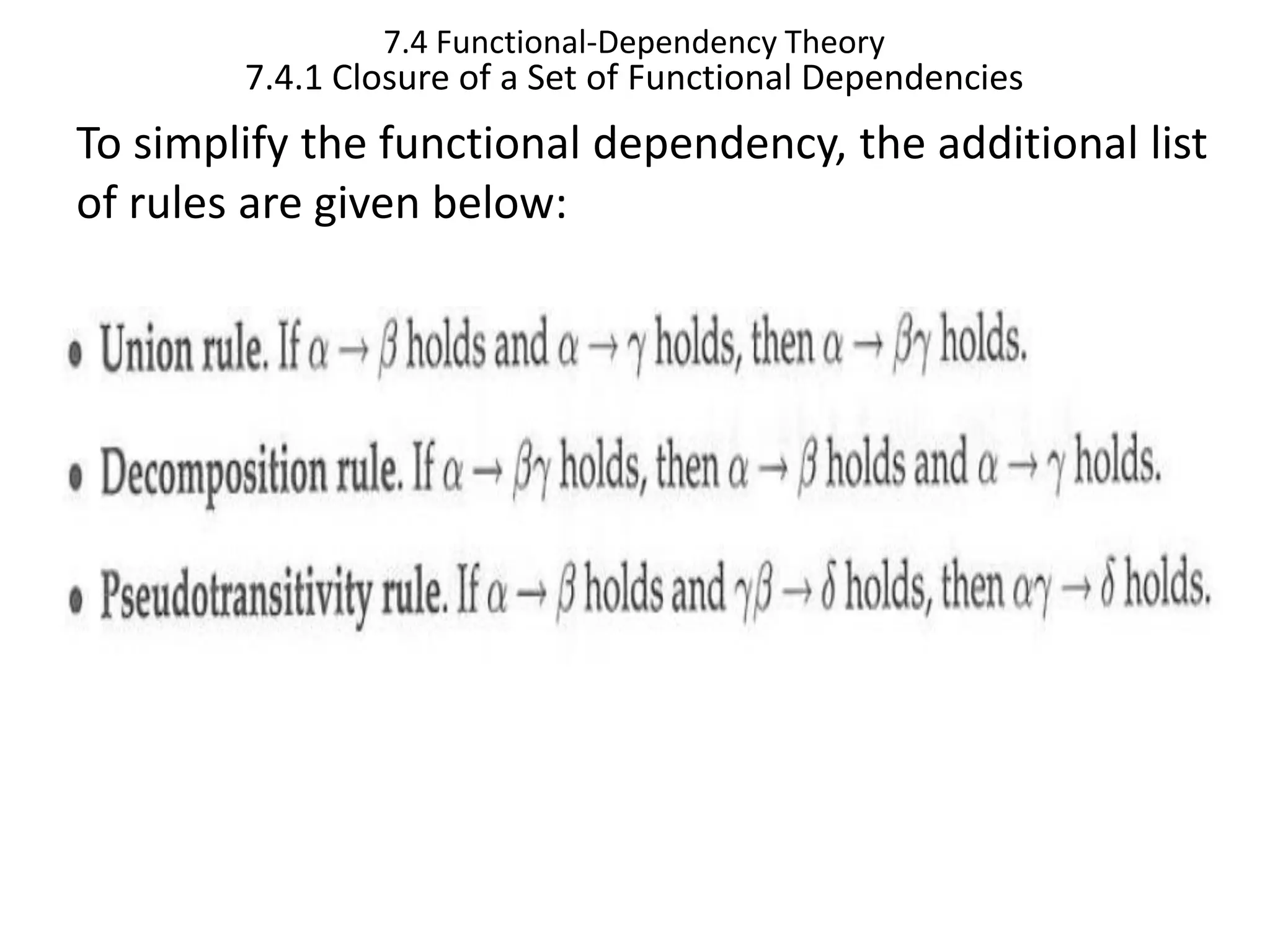 7.4 Functional-Dependency Theory 7.4.1 Closure of a Set of Functional Dependencies To simplify the functional dependency, the additional list of rules are given below: 
