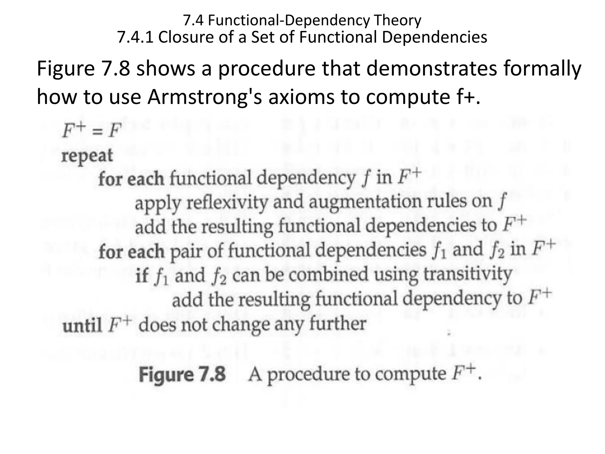 7.4 Functional-Dependency Theory 7.4.1 Closure of a Set of Functional Dependencies Figure 7.8 shows a procedure that demonstrates formally how to use Armstrong's axioms to compute f+. 