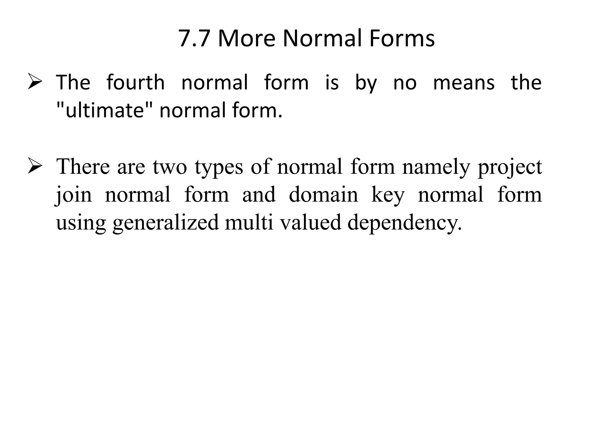 7.7 More Normal Forms ➢ The fourth normal form is by no means the "ultimate" normal form. ➢ There are two types of normal form namely project join normal form and domain key normal form using generalized multi valued dependency. 