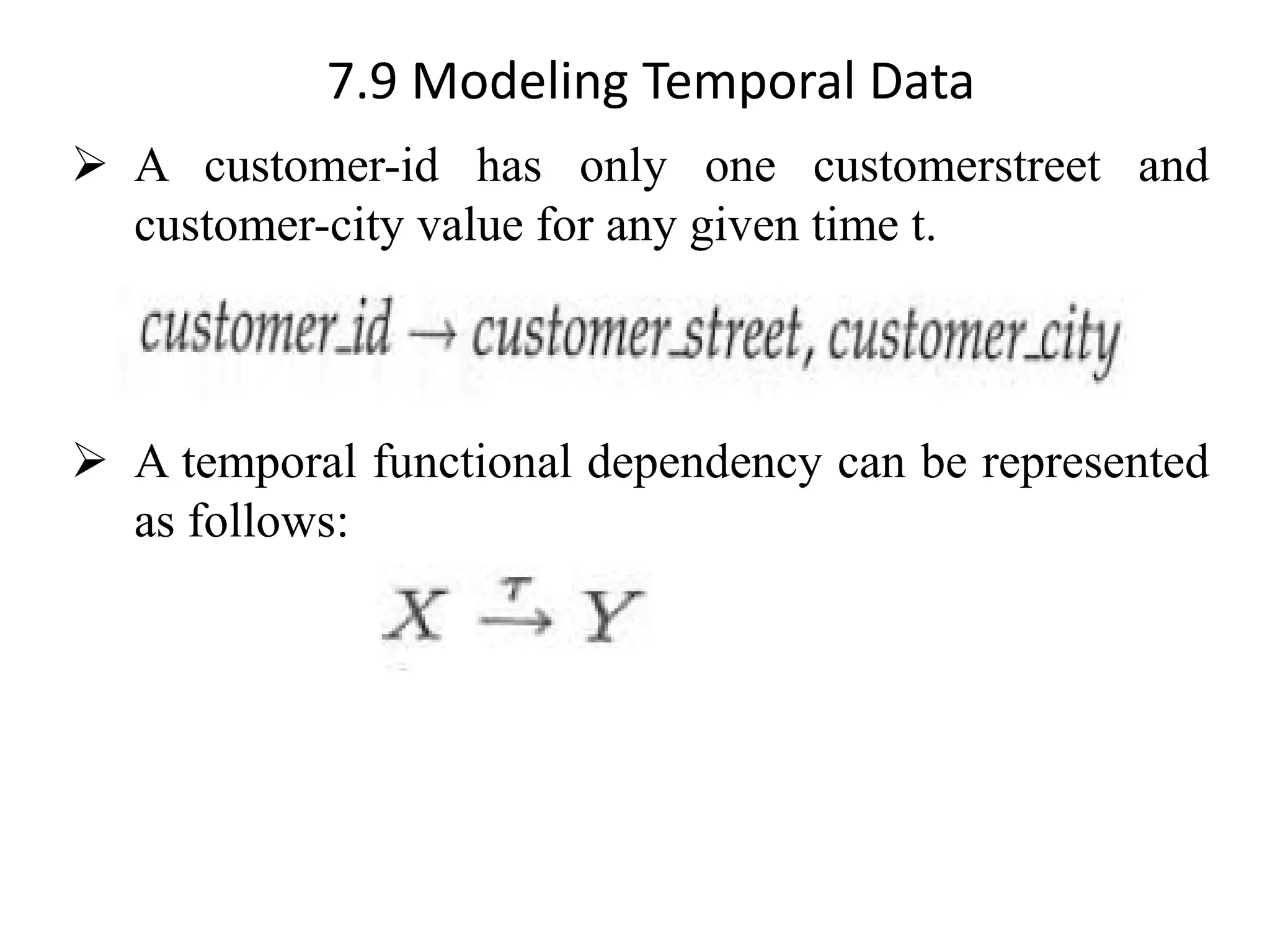 7.9 Modeling Temporal Data ➢ A customer-id has only one customerstreet and customer-city value for any given time t. ➢ A temporal functional dependency can be represented as follows: 