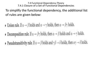 7.4 Functional-Dependency Theory
7.4.1 Closure of a Set of Functional Dependencies
To simplify the functional dependency, the additional list
of rules are given below:
 