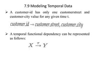 7.9 Modeling Temporal Data
➢ A customer-id has only one customerstreet and
customer-city value for any given time t.
➢ A temporal functional dependency can be represented
as follows:
 