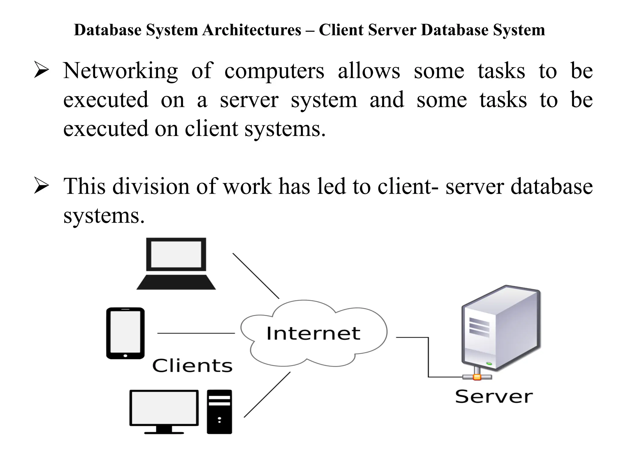 Database System Architectures – Client Server Database System ➢ Networking of computers allows some tasks to be executed on a server system and some tasks to be executed on client systems. ➢ This division of work has led to client- server database systems. 