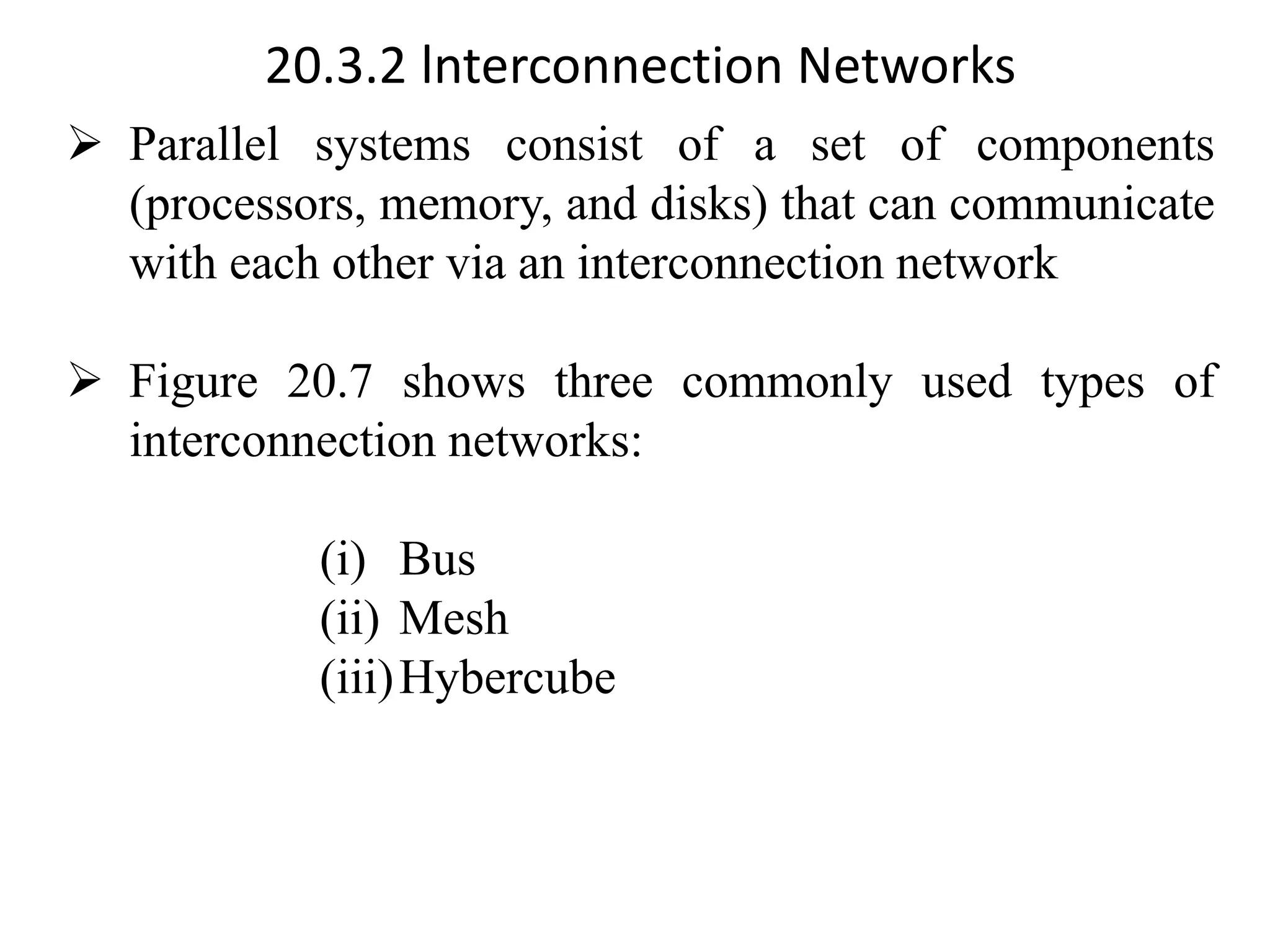 20.3.2 lnterconnection Networks ➢ Parallel systems consist of a set of components (processors, memory, and disks) that can communicate with each other via an interconnection network ➢ Figure 20.7 shows three commonly used types of interconnection networks: (i) Bus (ii) Mesh (iii)Hybercube 