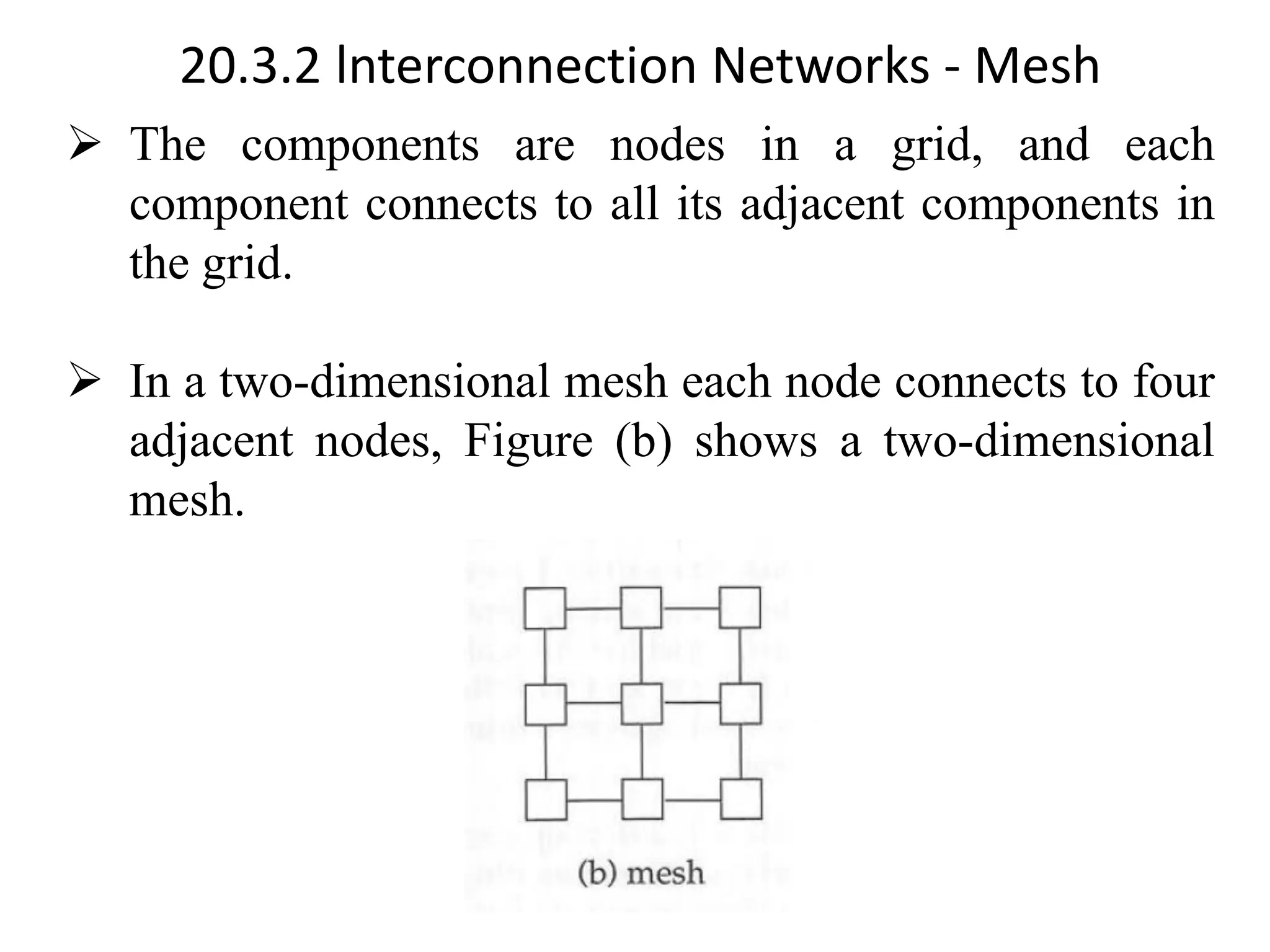 20.3.2 lnterconnection Networks - Mesh ➢ The components are nodes in a grid, and each component connects to all its adjacent components in the grid. ➢ In a two-dimensional mesh each node connects to four adjacent nodes, Figure (b) shows a two-dimensional mesh. 