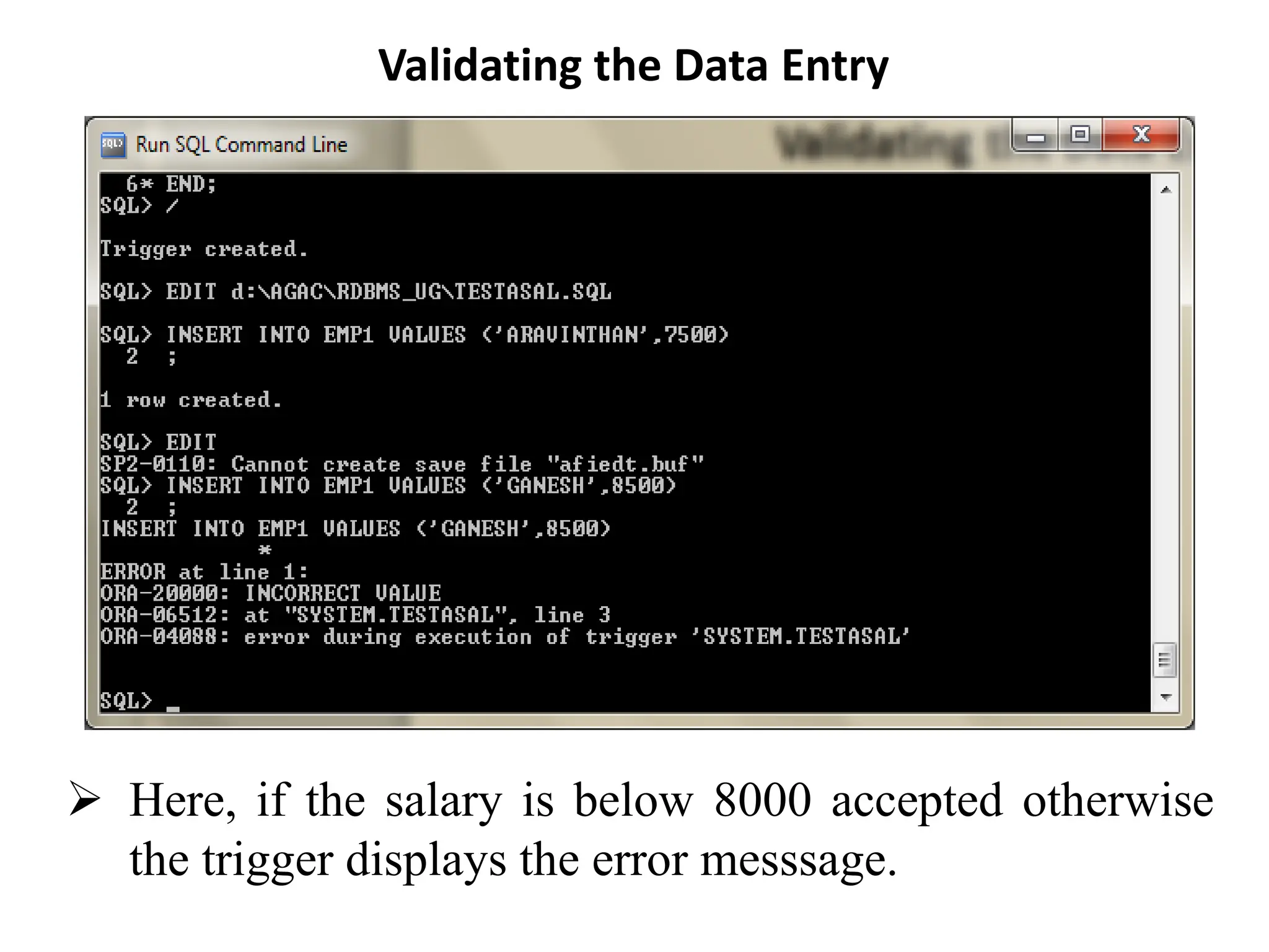 Validating the Data Entry
➢ Here, if the salary is below 8000 accepted otherwise
the trigger displays the error messsage.
 