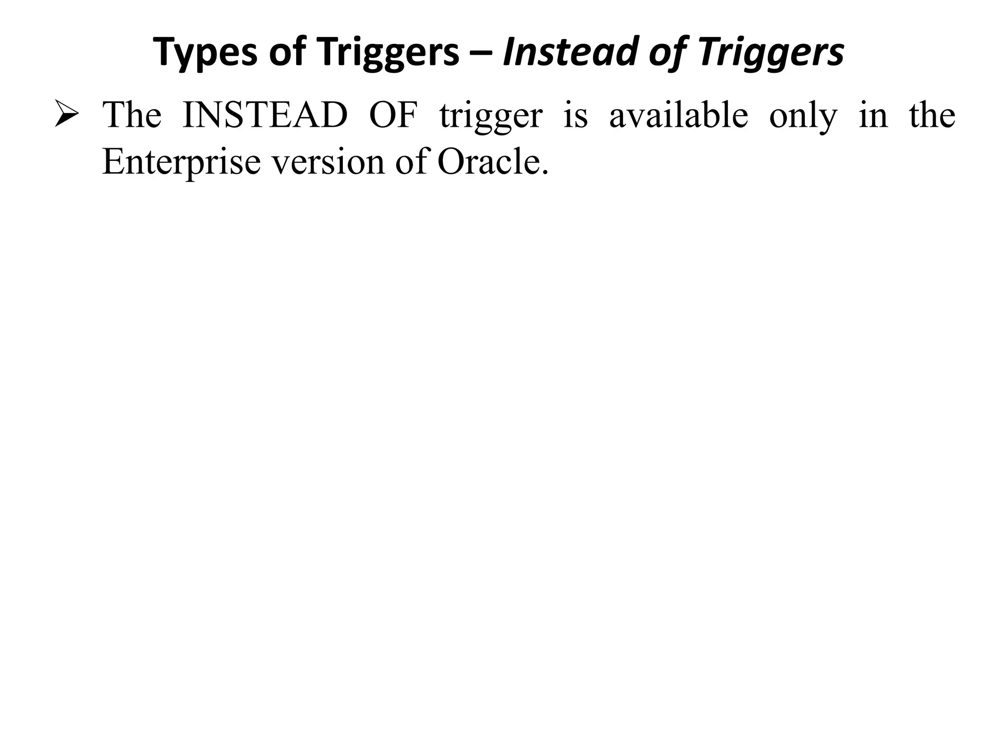 Types of Triggers – Instead of Triggers
➢ The INSTEAD OF trigger is available only in the
Enterprise version of Oracle.
 