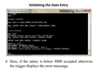 Validating the Data Entry
➢ Here, if the salary is below 8000 accepted otherwise
the trigger displays the error messsage.
 