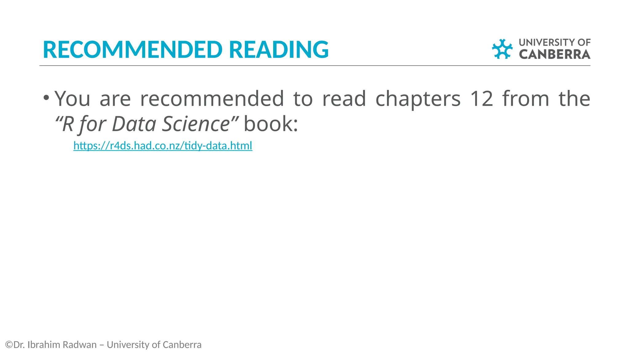 RECOMMENDED READING
• You are recommended to read chapters 12 from the
“R for Data Science” book:
­ https://r4ds.had.co.nz/tidy-data.html
©Dr. Ibrahim Radwan – University of Canberra
 