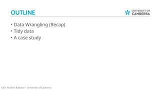 OUTLINE
• Data Wrangling (Recap)
• Tidy data
• A case study
©Dr. Ibrahim Radwan – University of Canberra
 