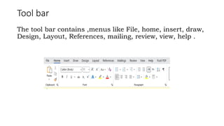 Tool bar
The tool bar contains ,menus like File, home, insert, draw,
Design, Layout, References, mailing, review, view, help .
 