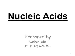 Nucleic Acids
Prepared by
Nathan Kiboi
Ph. D. (c) MMUST
1
 