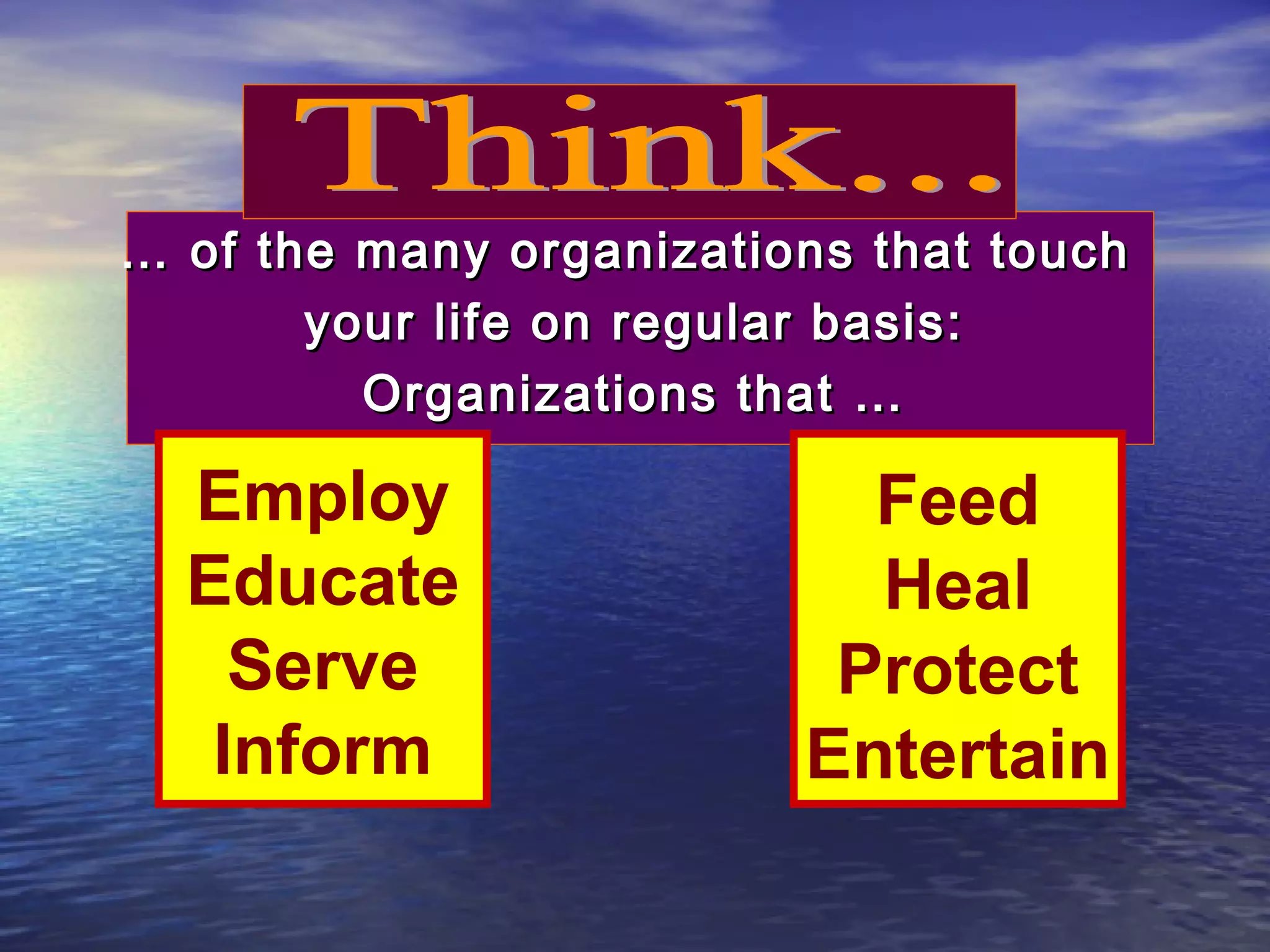 … of the many organizations that touch
your life on regular basis:
Organizations that …

Employ
Educate
Serve
Inform

Feed
Heal
Protect
Entertain

 