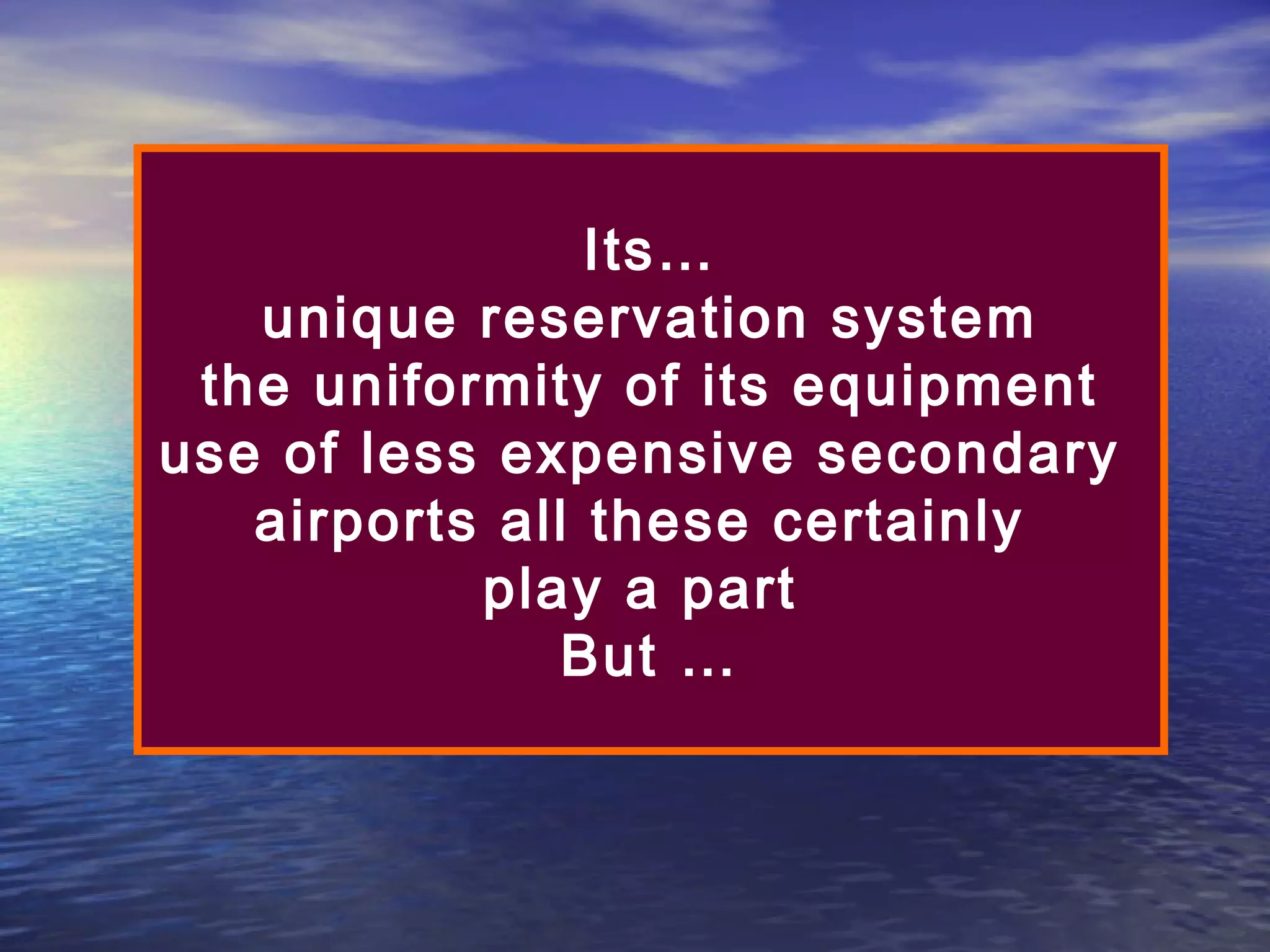 Its…
unique reservation system
the uniformity of its equipment
use of less expensive secondary
airports all these certainly
play a part
But …

 