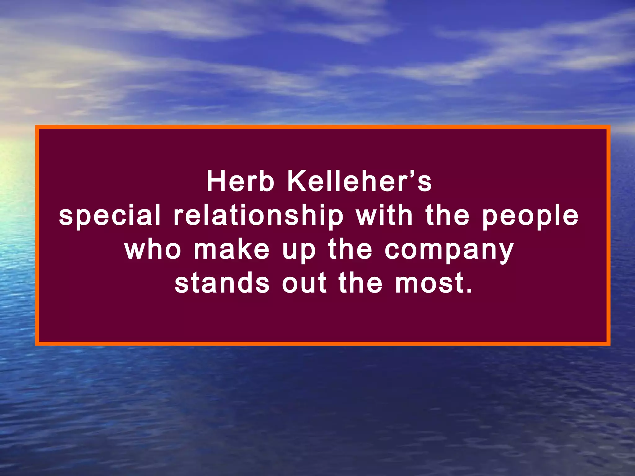 Herb Kelleher’s
special relationship with the people
who make up the company
stands out the most.

 