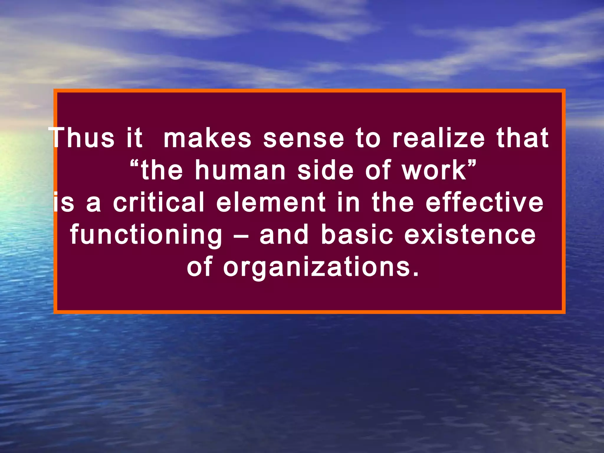 Thus it makes sense to realize that
“the human side of work”
is a critical element in the effective
functioning – and basic existence
of organizations.

 