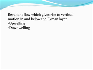 Resultant flow which gives rise to vertical
motion in and below the Ekman layer
-Upwelling
-Downwelling
 