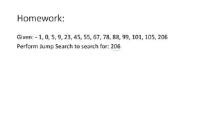 Homework:
Given: - 1, 0, 5, 9, 23, 45, 55, 67, 78, 88, 99, 101, 105, 206
Perform Jump Search to search for: 206
 