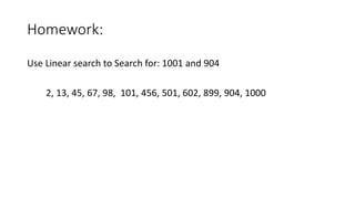 Homework:
Use Linear search to Search for: 1001 and 904
2, 13, 45, 67, 98, 101, 456, 501, 602, 899, 904, 1000
 