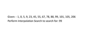 Given: - 1, 0, 5, 9, 23, 45, 55, 67, 78, 88, 99, 101, 105, 206
Perform Interpolation Search to search for: 99
 