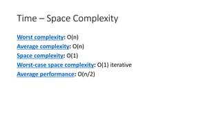 Time – Space Complexity
Worst complexity: O(n)
Average complexity: O(n)
Space complexity: O(1)
Worst-case space complexity: O(1) iterative
Average performance: O(n/2)
 