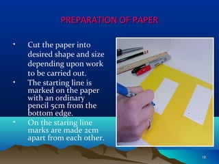 PREPARATION OF PAPERPREPARATION OF PAPER
• Cut the paper into
desired shape and size
depending upon work
to be carried out.
• The starting line is
marked on the paper
with an ordinary
pencil 5cm from the
bottom edge.
• On the staring line
marks are made 2cm
apart from each other.
1818
 