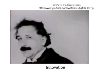 Here's to the Crazy Ones
http://www.youtube.com/watch?v=tjgtLSHhTPg

Innovation

 