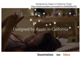 Designed by Apple in California Trailer
http://www.youtube.com/watch?v=0xD569Io7kE

Innovation no Idea

 