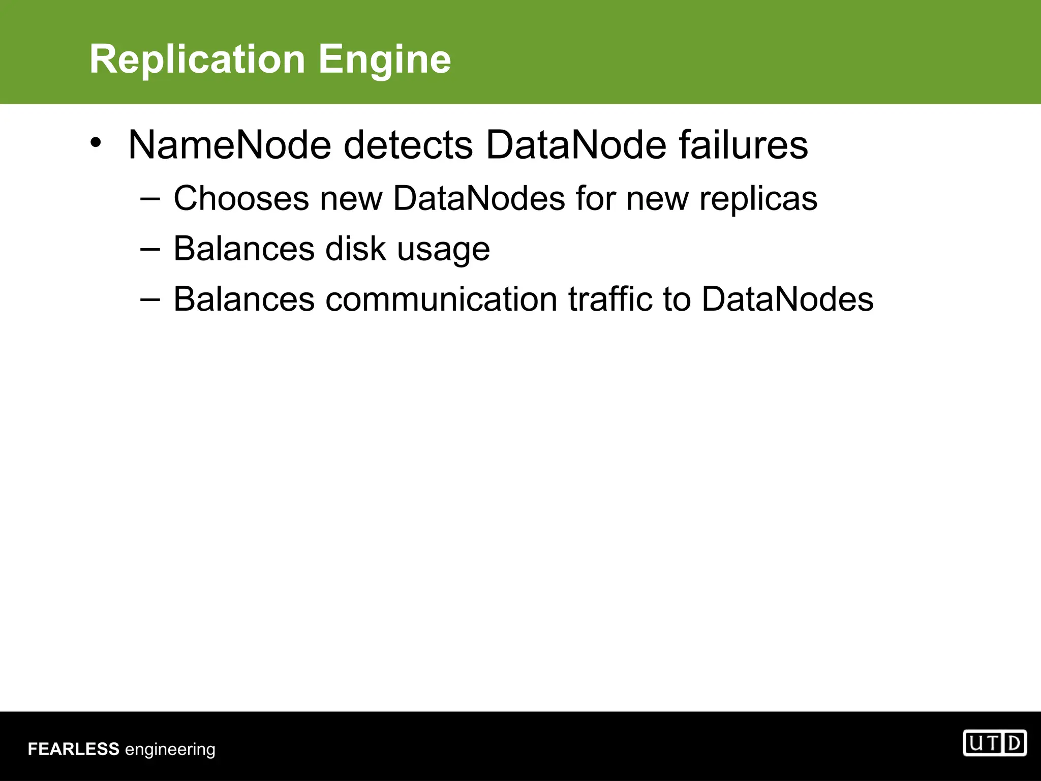 FEARLESS engineering Replication Engine • NameNode detects DataNode failures – Chooses new DataNodes for new replicas – Balances disk usage – Balances communication traffic to DataNodes 