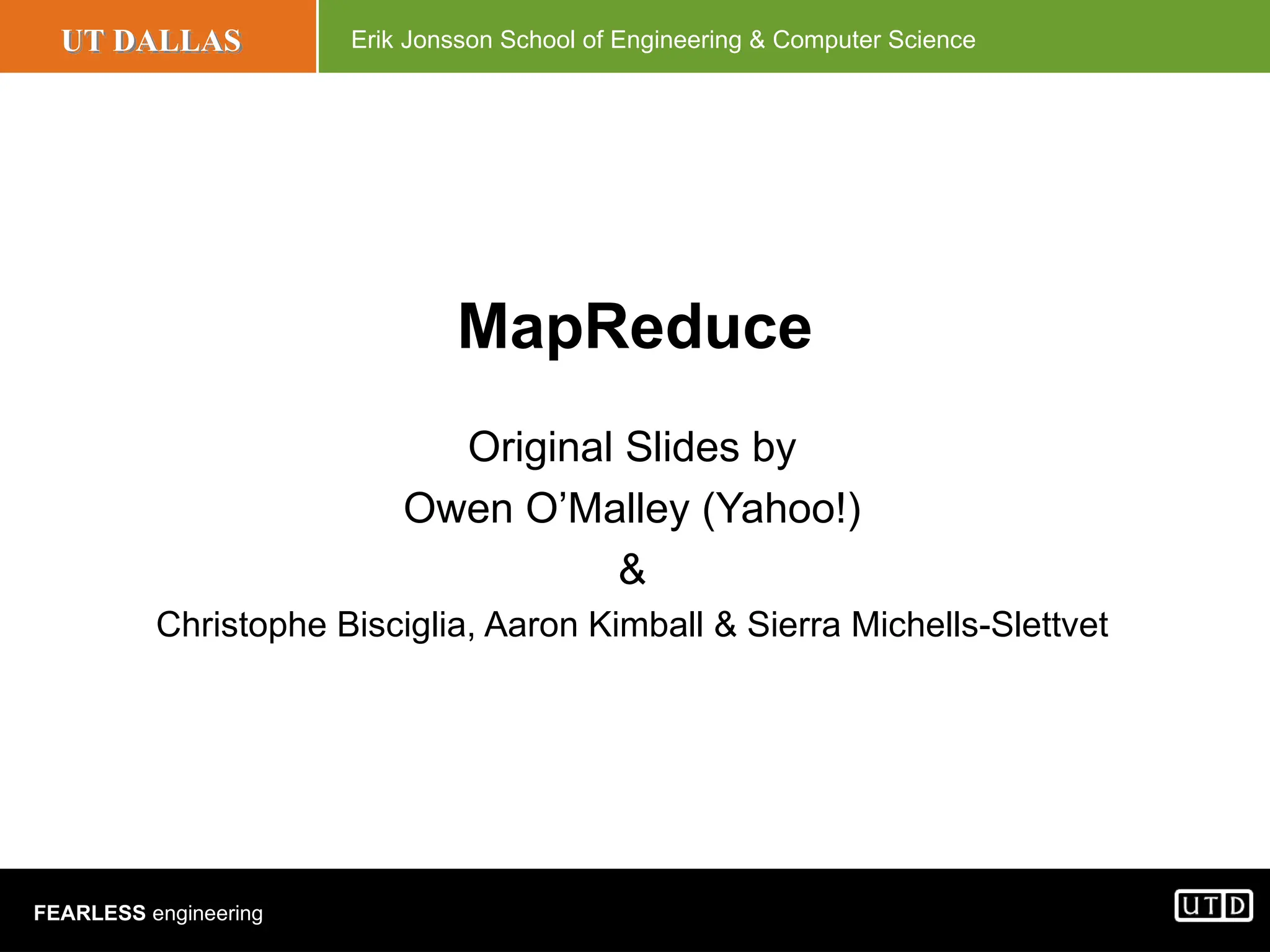 UT DALLAS Erik Jonsson School of Engineering & Computer Science FEARLESS engineering MapReduce Original Slides by Owen O’Malley (Yahoo!) & Christophe Bisciglia, Aaron Kimball & Sierra Michells-Slettvet 