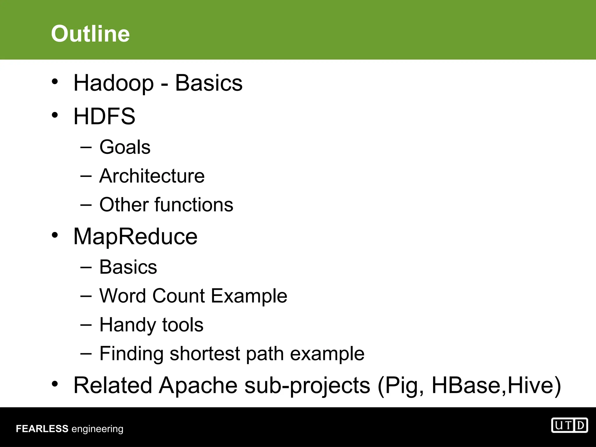 FEARLESS engineering Outline • Hadoop - Basics • HDFS – Goals – Architecture – Other functions • MapReduce – Basics – Word Count Example – Handy tools – Finding shortest path example • Related Apache sub-projects (Pig, HBase,Hive) 