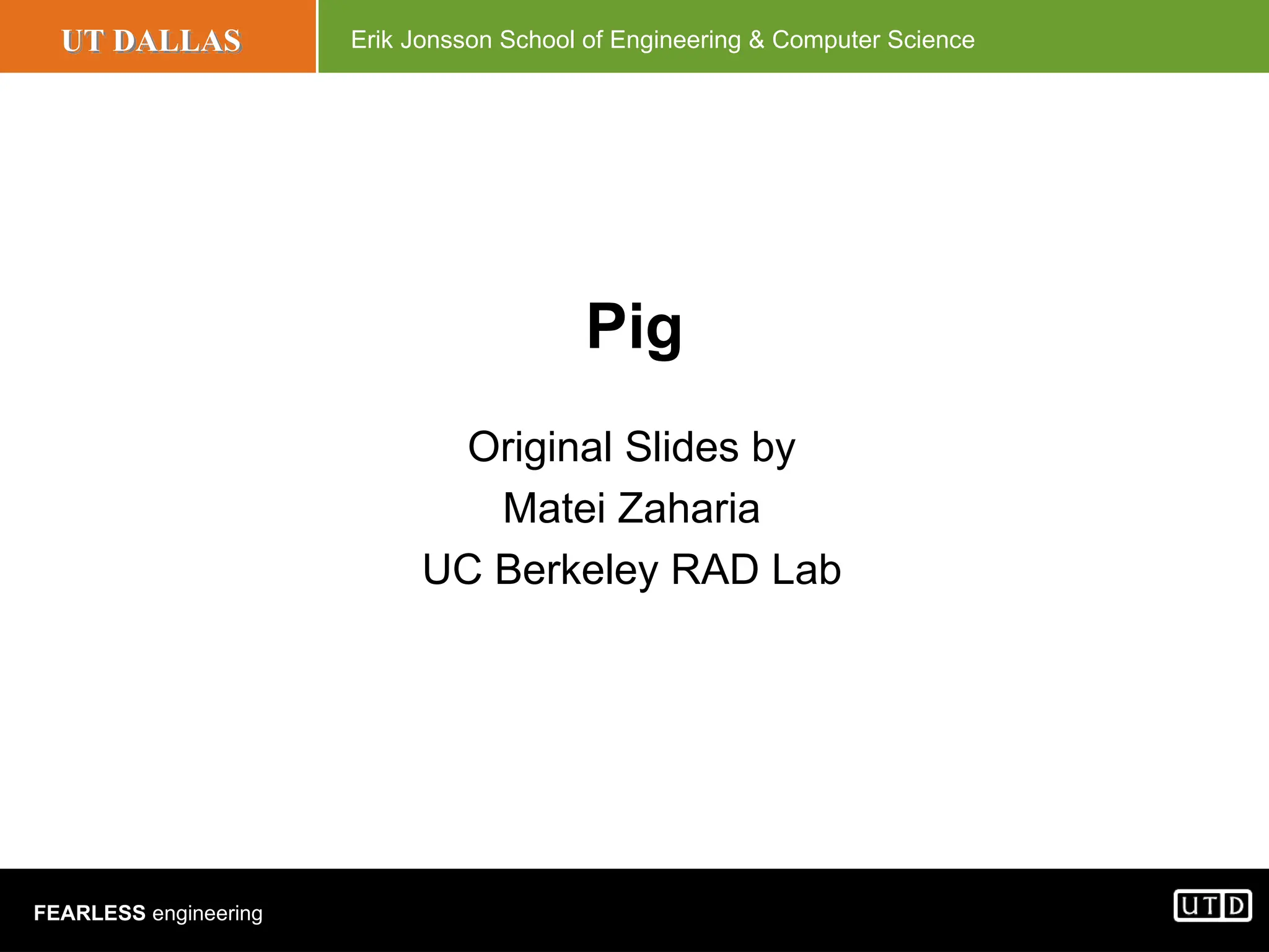 UT DALLAS Erik Jonsson School of Engineering & Computer Science FEARLESS engineering Pig Original Slides by Matei Zaharia UC Berkeley RAD Lab 