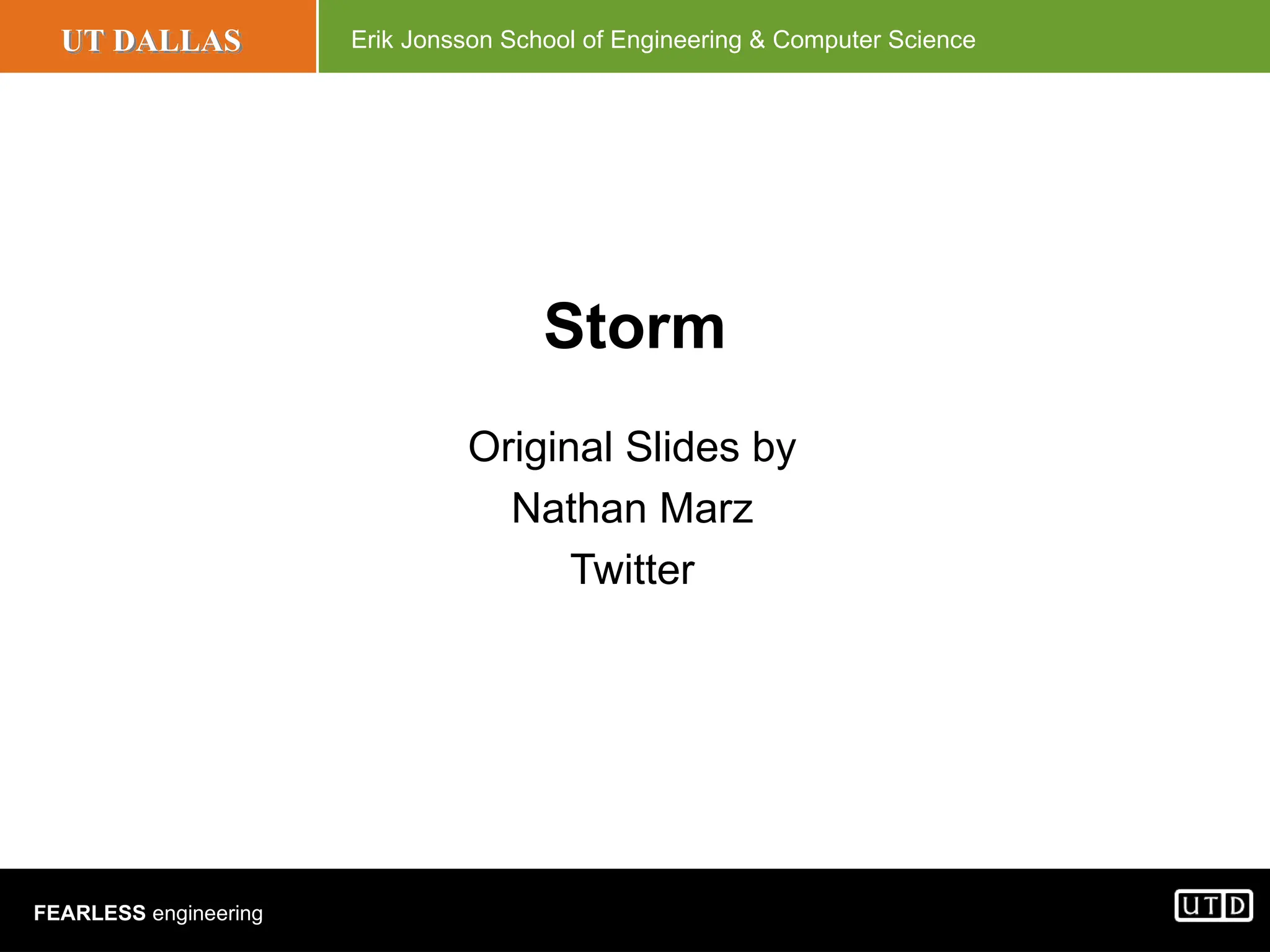 UT DALLAS Erik Jonsson School of Engineering & Computer Science FEARLESS engineering Storm Original Slides by Nathan Marz Twitter 