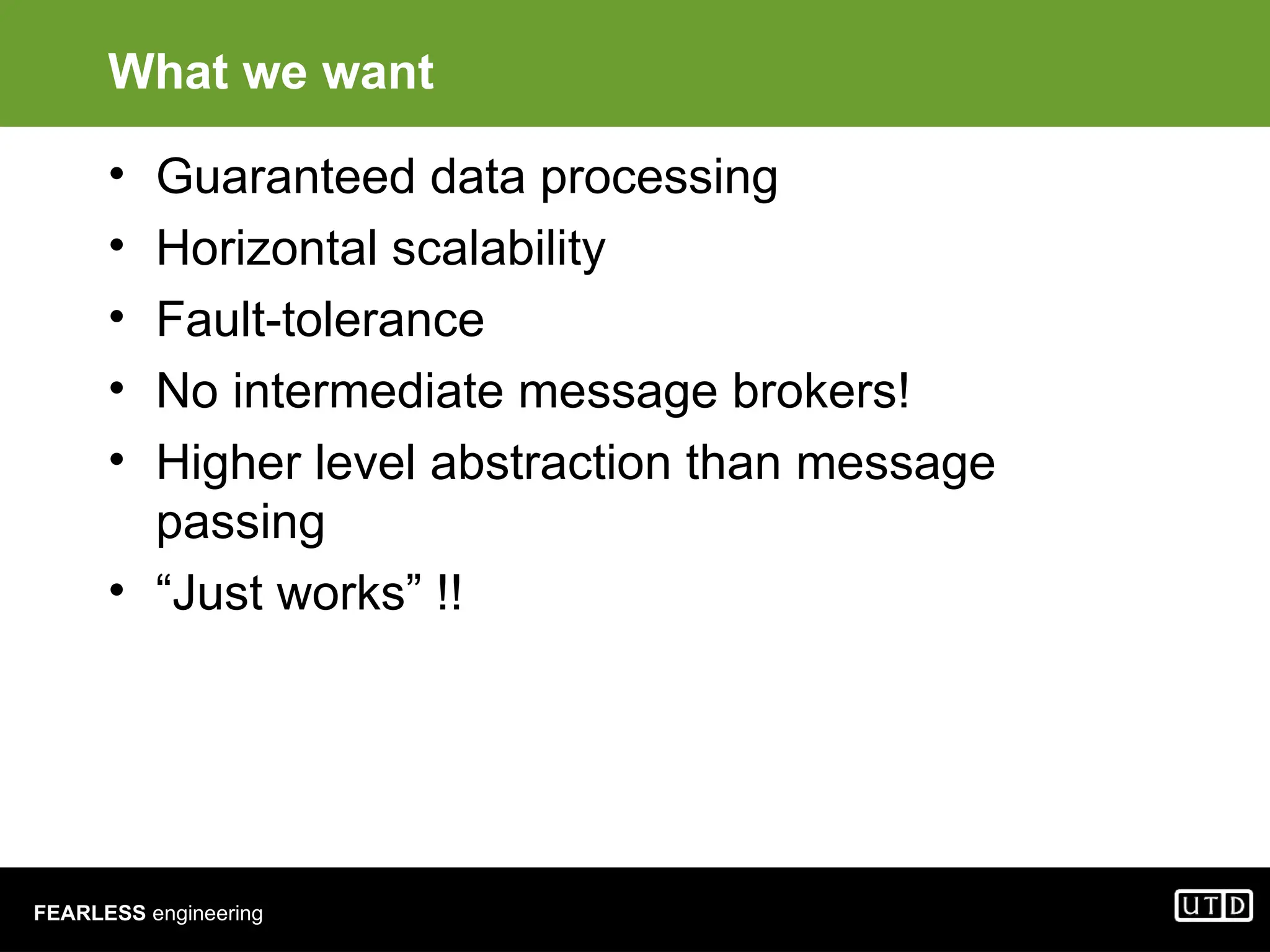 FEARLESS engineering What we want • Guaranteed data processing • Horizontal scalability • Fault-tolerance • No intermediate message brokers! • Higher level abstraction than message passing • “Just works” !! 