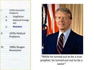 Causes
I. 1970s Economic
Problems
a. Stagflation
b. National Energy
Act
c. Reaction
II. 1970s Political
Problems
III. 1980s Reagan
Revolution
“While he turned out to be a true
prophet, he turned out not to be a
savior”
 