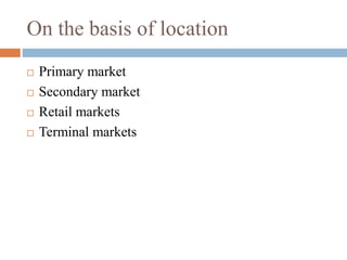 On the basis of location
 Primary market
 Secondary market
 Retail markets
 Terminal markets
 