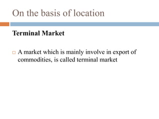 On the basis of location
Terminal Market
 A market which is mainly involve in export of
commodities, is called terminal market
 