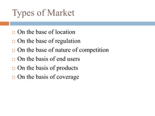 Types of Market
 On the base of location
 On the base of regulation
 On the base of nature of competition
 On the basis of end users
 On the basis of products
 On the basis of coverage
 