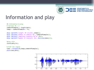 Information and play 
%% Information & play 
% Section ID = 2 
numberOfSamples = length(data); 
tempo = numberOfSamples / fs; 
disp (sprintf('Length: %f seconds',tempo)); 
disp (sprintf('Number of Samples %d', numberOfSamples)); 
disp (sprintf('Sampling Frequency %d Hz',fs)); 
disp (sprintf('Number of Channels: %d', min(size(data)))); 
%play file 
sound(data,fs); 
% PLOT the signal 
time = linspace(0,tempo,numberOfSamples); 
plot(time,data); 
 