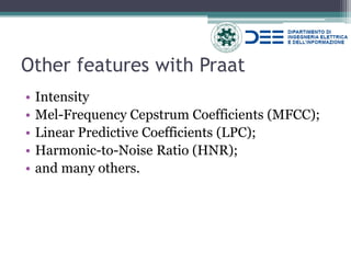 Other features with Praat 
•Intensity 
•Mel-Frequency Cepstrum Coefficients (MFCC); 
•Linear Predictive Coefficients (LPC); 
•Harmonic-to-Noise Ratio (HNR); 
•and many others.  