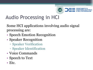 Audio Processing in HCI 
Some HCI applications involving audio signal processing are: 
•Speech Emotion Recognition 
•Speaker Recognition 
▫Speaker Verification 
▫Speaker Identification 
•Voice Commands 
•Speech to Text 
•Etc.  
