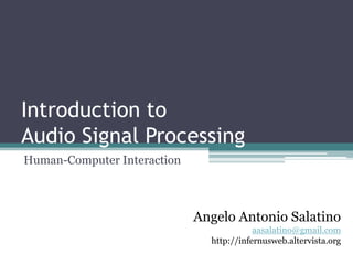 Introduction to Audio Signal Processing 
Human-Computer Interaction 
Angelo Antonio Salatino 
aasalatino@gmail.com 
http://infernusweb.altervista.org  